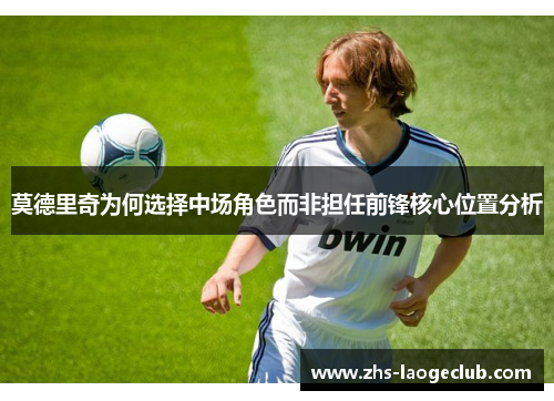 莫德里奇为何选择中场角色而非担任前锋核心位置分析