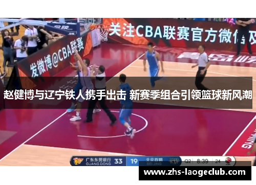 赵健博与辽宁铁人携手出击 新赛季组合引领篮球新风潮