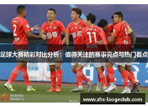 足球大赛精彩对比分析：值得关注的赛事亮点与热门看点