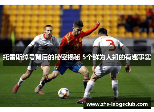 托雷斯绰号背后的秘密揭秘 5个鲜为人知的有趣事实