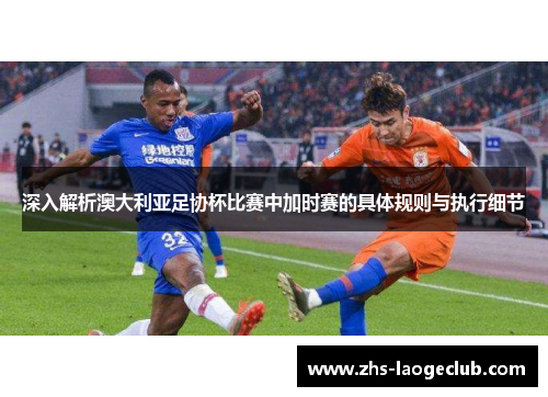 深入解析澳大利亚足协杯比赛中加时赛的具体规则与执行细节
