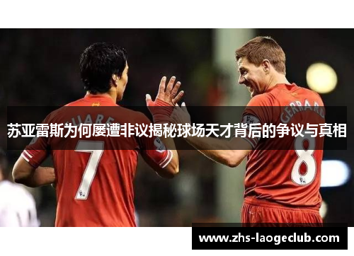 苏亚雷斯为何屡遭非议揭秘球场天才背后的争议与真相