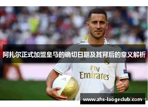 阿扎尔正式加盟皇马的确切日期及其背后的意义解析