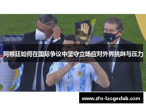 阿根廷如何在国际争议中坚守立场应对外界挑衅与压力