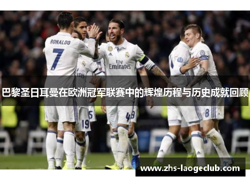 巴黎圣日耳曼在欧洲冠军联赛中的辉煌历程与历史成就回顾