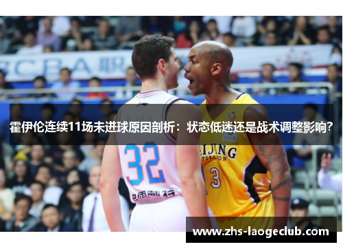 霍伊伦连续11场未进球原因剖析：状态低迷还是战术调整影响？