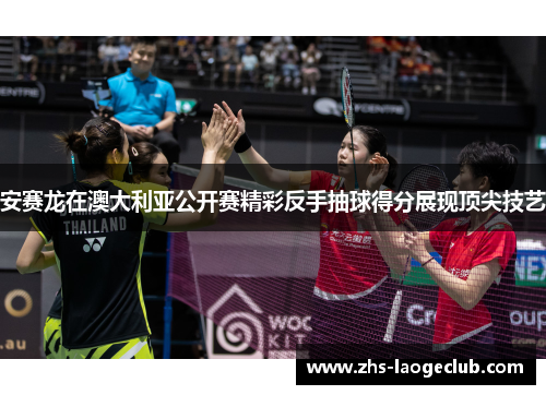 安赛龙在澳大利亚公开赛精彩反手抽球得分展现顶尖技艺