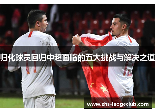 归化球员回归中超面临的五大挑战与解决之道