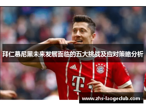 拜仁慕尼黑未来发展面临的五大挑战及应对策略分析