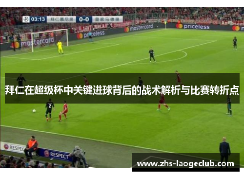 拜仁在超级杯中关键进球背后的战术解析与比赛转折点