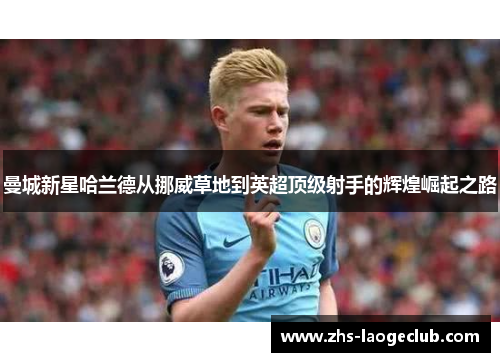 曼城新星哈兰德从挪威草地到英超顶级射手的辉煌崛起之路