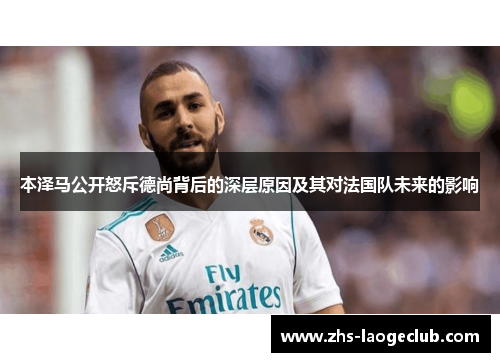 本泽马公开怒斥德尚背后的深层原因及其对法国队未来的影响