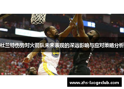 杜兰特伤势对火箭队未来表现的深远影响与应对策略分析