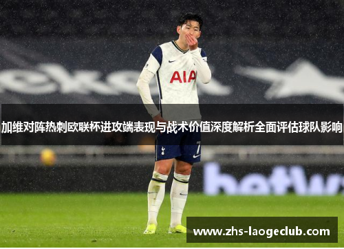 加维对阵热刺欧联杯进攻端表现与战术价值深度解析全面评估球队影响