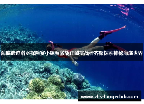 海底遗迹潜水探险赛小组赛激战正酣挑战者齐聚探索神秘海底世界