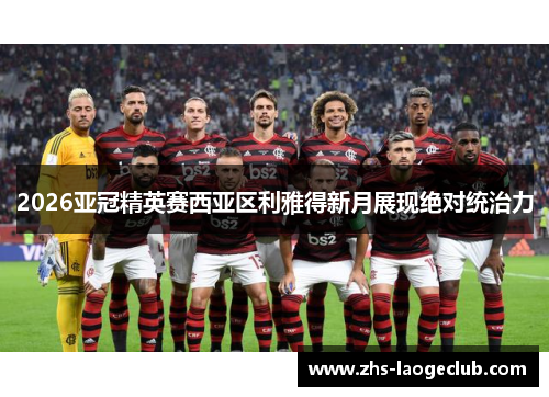 2026亚冠精英赛西亚区利雅得新月展现绝对统治力
