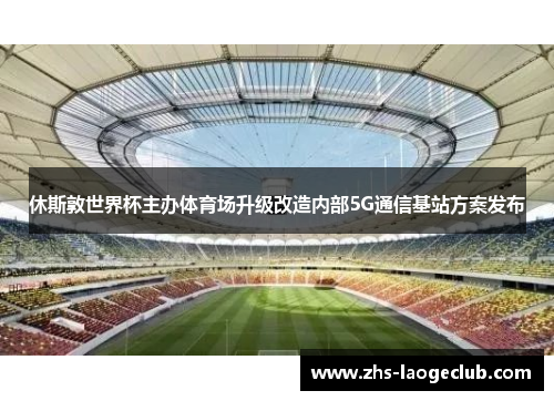 休斯敦世界杯主办体育场升级改造内部5G通信基站方案发布