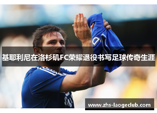 基耶利尼在洛杉矶FC荣耀退役书写足球传奇生涯