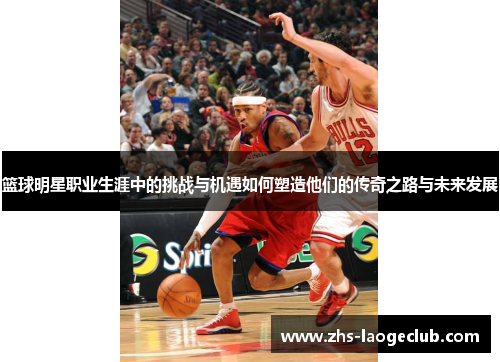 篮球明星职业生涯中的挑战与机遇如何塑造他们的传奇之路与未来发展