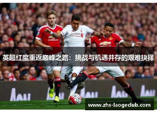 英超红魔重返巅峰之路:挑战与机遇并存的艰难抉择 英超红魔重返巅峰之路:挑战与机遇并存的艰难抉择