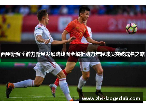 西甲新赛季潜力新星发展路线图全解析助力年轻球员突破成名之路 西甲新赛季潜力新星发展路线图全解析助力年轻球员突破成名之路