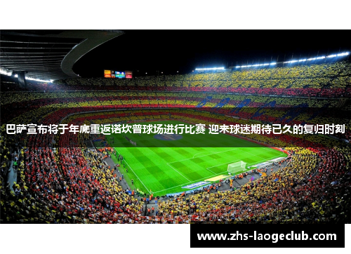 巴萨宣布将于年底重返诺坎普球场进行比赛 迎来球迷期待已久的复归时刻
